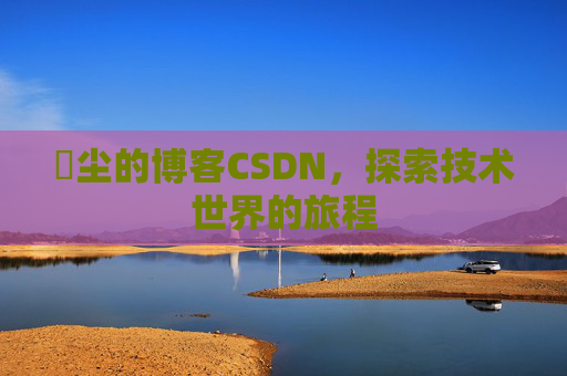 玦尘的博客CSDN，探索技术世界的旅程