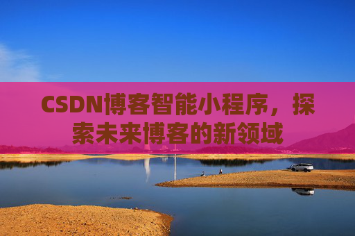 CSDN博客智能小程序，探索未来博客的新领域