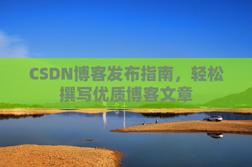 CSDN博客发布指南，轻松撰写优质博客文章
