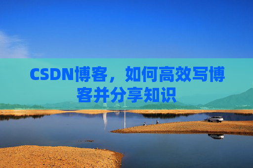 CSDN博客，如何高效写博客并分享知识